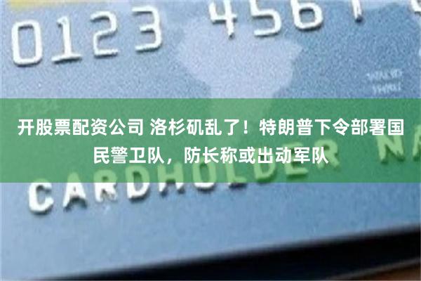 开股票配资公司 洛杉矶乱了！特朗普下令部署国民警卫队，防长称或出动军队