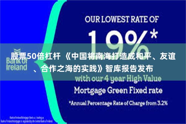 股票50倍杠杆 《中国将南海打造成和平、友谊、合作之海的实践》智库报告发布