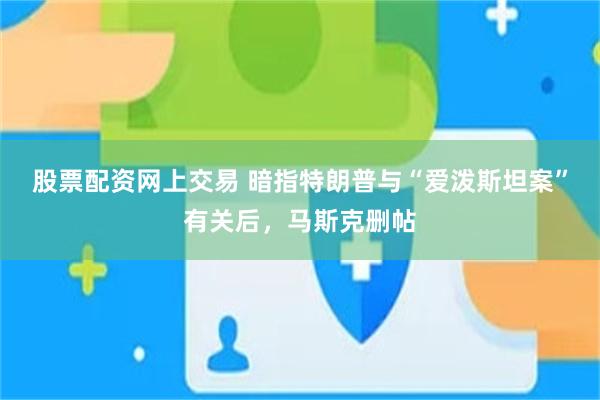 股票配资网上交易 暗指特朗普与“爱泼斯坦案”有关后，马斯克删帖