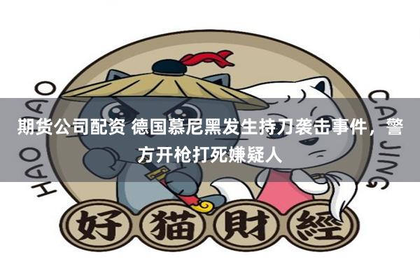 期货公司配资 德国慕尼黑发生持刀袭击事件，警方开枪打死嫌疑人
