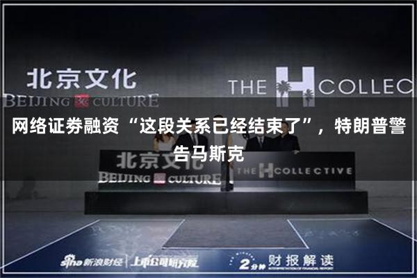 网络证劵融资 “这段关系已经结束了”，特朗普警告马斯克