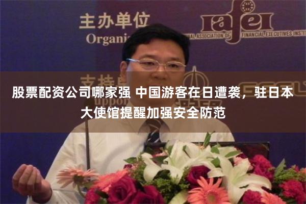 股票配资公司哪家强 中国游客在日遭袭，驻日本大使馆提醒加强安全防范