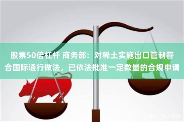 股票50倍杠杆 商务部：对稀土实施出口管制符合国际通行做法，已依法批准一定数量的合规申请