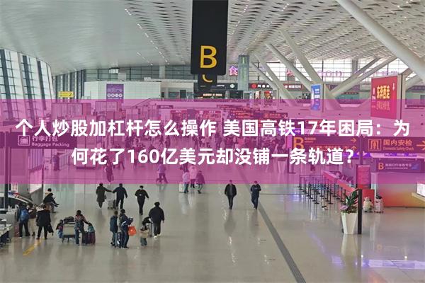 个人炒股加杠杆怎么操作 美国高铁17年困局：为何花了160亿美元却没铺一条轨道？