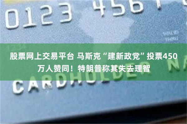 股票网上交易平台 马斯克“建新政党”投票450万人赞同！特朗普称其失去理智