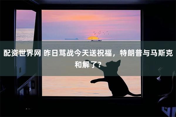 配资世界网 昨日骂战今天送祝福，特朗普与马斯克和解了？