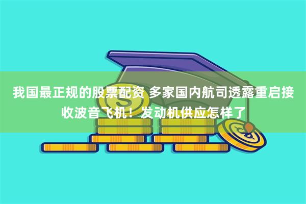 我国最正规的股票配资 多家国内航司透露重启接收波音飞机！发动机供应怎样了