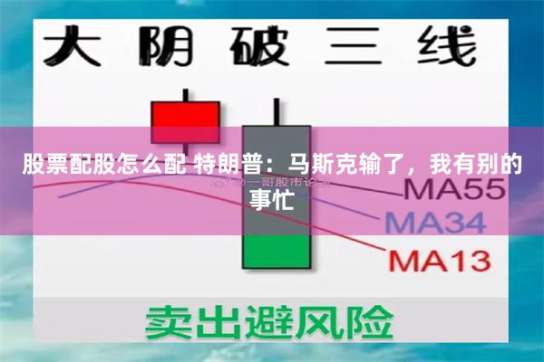 股票配股怎么配 特朗普：马斯克输了，我有别的事忙