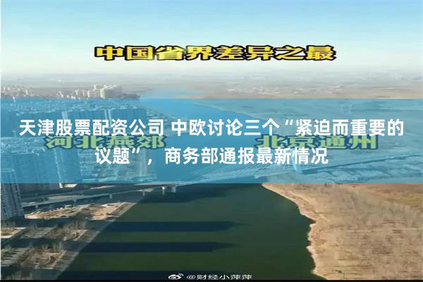 天津股票配资公司 中欧讨论三个“紧迫而重要的议题”，商务部通报最新情况