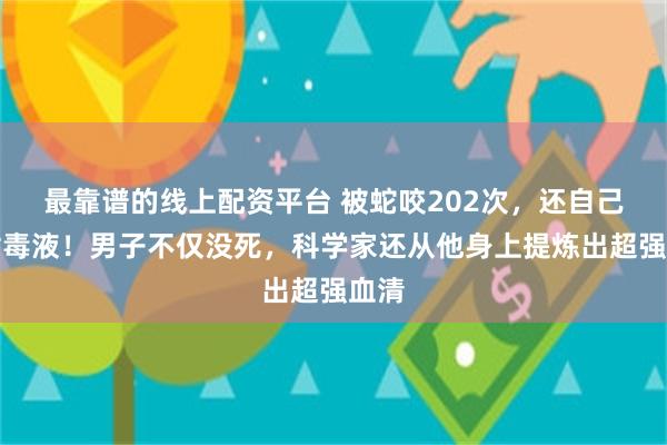 最靠谱的线上配资平台 被蛇咬202次，还自己注射毒液！男子不仅没死，科学家还从他身上提炼出超强血清
