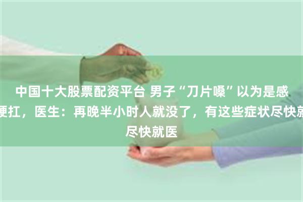 中国十大股票配资平台 男子“刀片嗓”以为是感冒硬扛，医生：再晚半小时人就没了，有这些症状尽快就医