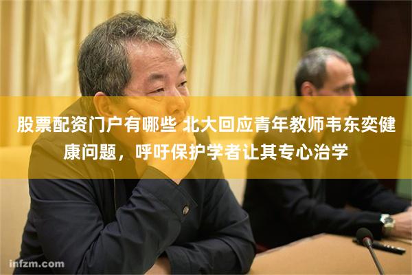 股票配资门户有哪些 北大回应青年教师韦东奕健康问题，呼吁保护学者让其专心治学