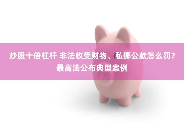 炒股十倍杠杆 非法收受财物、私挪公款怎么罚？最高法公布典型案例