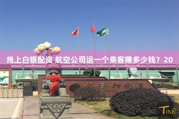 线上白银配资 航空公司运一个乘客赚多少钱？20