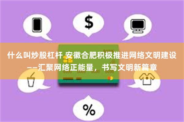 什么叫炒股杠杆 安徽合肥积极推进网络文明建设——汇聚网络正能量，书写文明新篇章