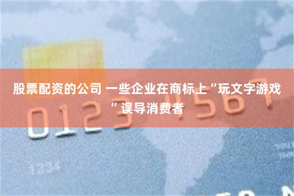 股票配资的公司 一些企业在商标上“玩文字游戏”误导消费者