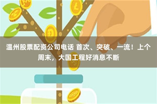 温州股票配资公司电话 首次、突破、一流！上个周末，大国工程好消息不断