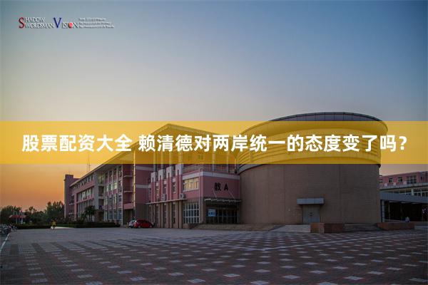 股票配资大全 赖清德对两岸统一的态度变了吗？
