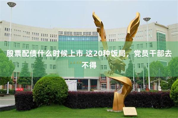 股票配债什么时候上市 这20种饭局，党员干部去不得