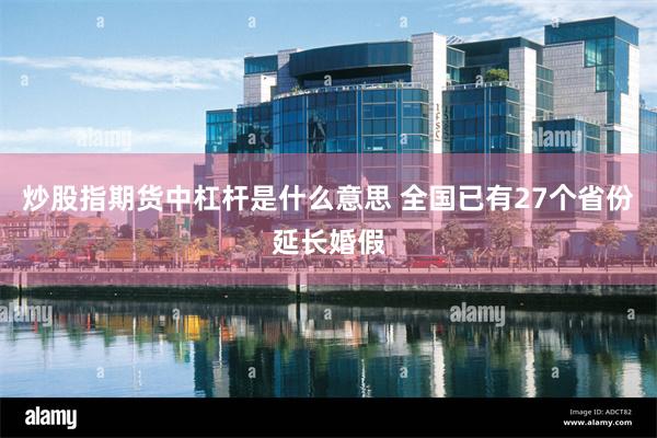 炒股指期货中杠杆是什么意思 全国已有27个省份延长婚假