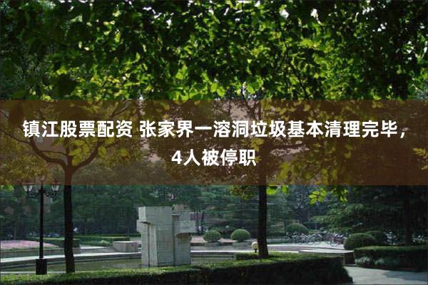 镇江股票配资 张家界一溶洞垃圾基本清理完毕，4人被停职