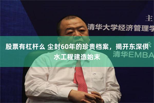 股票有杠杆么 尘封60年的珍贵档案，揭开东深供水工程建造始末