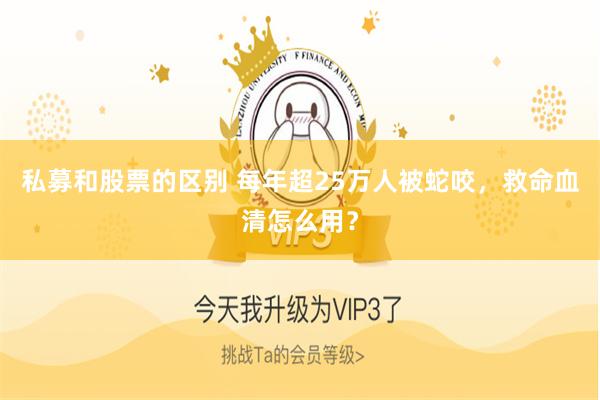 私募和股票的区别 每年超25万人被蛇咬，救命血清怎么用？
