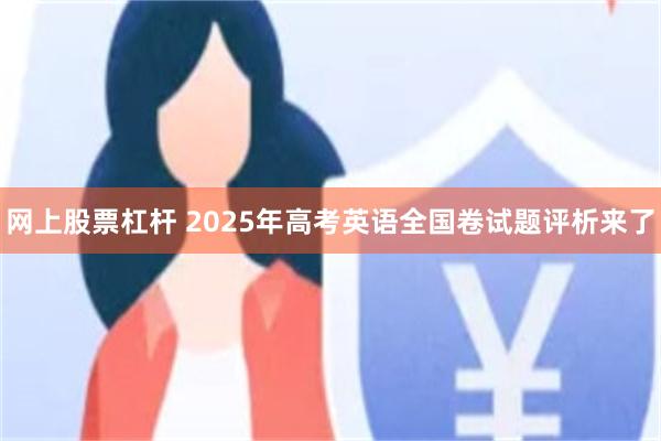 网上股票杠杆 2025年高考英语全国卷试题评析来了