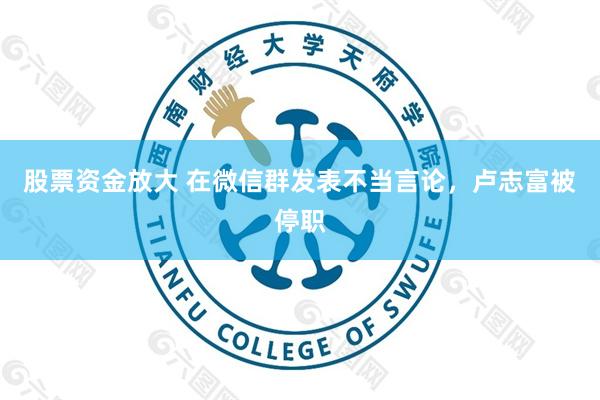 股票资金放大 在微信群发表不当言论，卢志富被停职