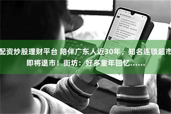 配资炒股理财平台 陪伴广东人近30年，知名连锁超市即将退市！街坊：好多童年回忆......
