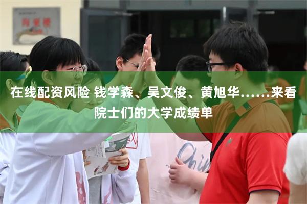 在线配资风险 钱学森、吴文俊、黄旭华……来看院士们的大学成绩单