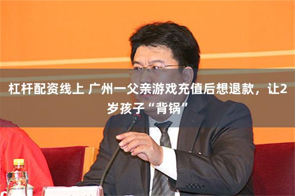 杠杆配资线上 广州一父亲游戏充值后想退款，让2岁孩子“背锅”