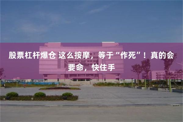 股票杠杆爆仓 这么按摩，等于“作死”！真的会要命，快住手