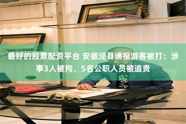 最好的股票配资平台 安徽泾县通报游客被打：涉事3人被拘，5名公职人员被追责