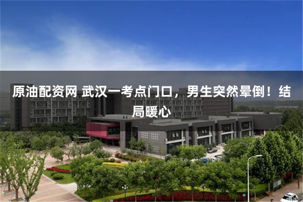 原油配资网 武汉一考点门口，男生突然晕倒！结局暖心