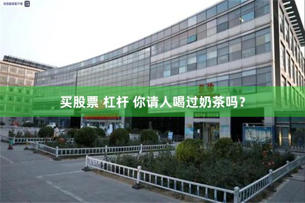买股票 杠杆 你请人喝过奶茶吗？