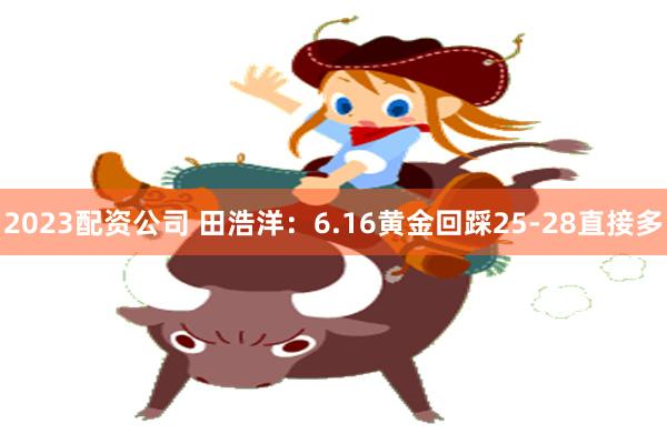 2023配资公司 田浩洋：6.16黄金回踩25-28直接多