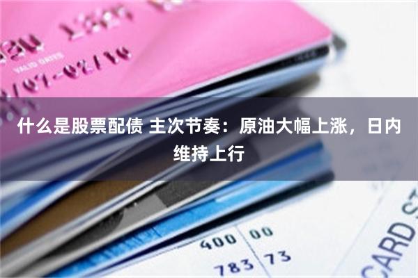 什么是股票配债 主次节奏：原油大幅上涨，日内维持上行