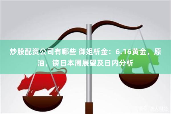 炒股配资公司有哪些 御姐析金：6.16黄金，原油，镑日本周展望及日内分析