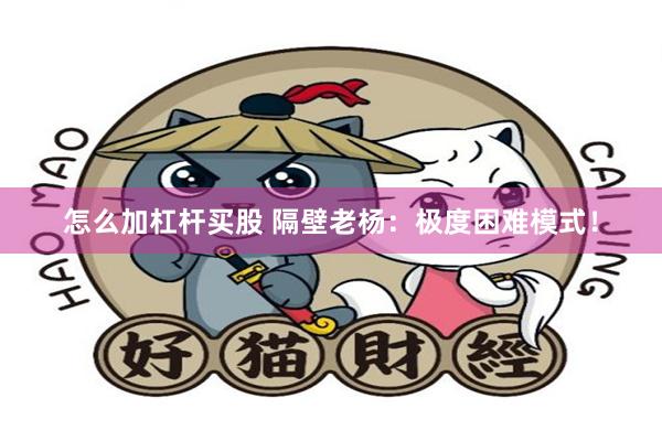 怎么加杠杆买股 隔壁老杨：极度困难模式！