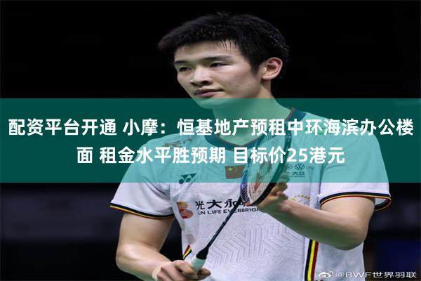 配资平台开通 小摩：恒基地产预租中环海滨办公楼面 租金水平胜预期 目标价25港元