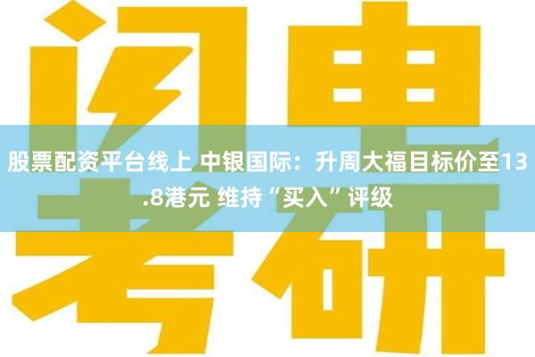 股票配资平台线上 中银国际：升周大福目标价至13.8港元 维持“买入”评级