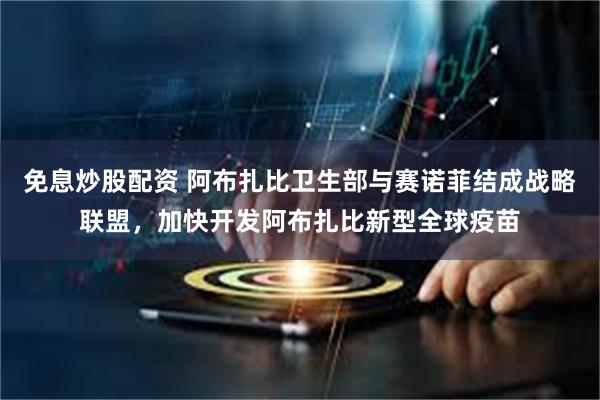 免息炒股配资 阿布扎比卫生部与赛诺菲结成战略联盟，加快开发阿布扎比新型全球疫苗