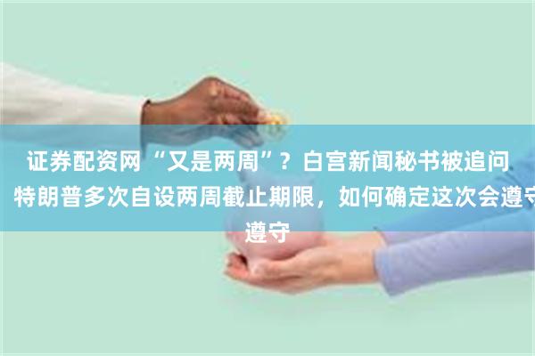 证券配资网 “又是两周”？白宫新闻秘书被追问：特朗普多次自设两周截止期限，如何确定这次会遵守