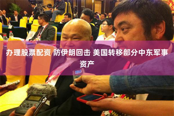 办理股票配资 防伊朗回击 美国转移部分中东军事资产