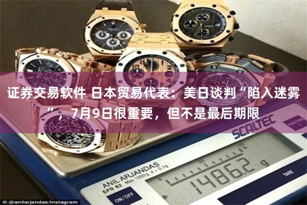 证券交易软件 日本贸易代表：美日谈判“陷入迷雾”，7月9日很重要，但不是最后期限
