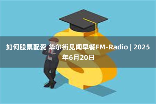 如何股票配资 华尔街见闻早餐FM-Radio | 2025年6月20日
