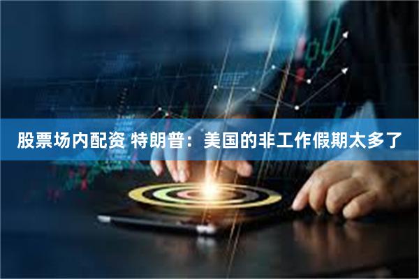 股票场内配资 特朗普：美国的非工作假期太多了