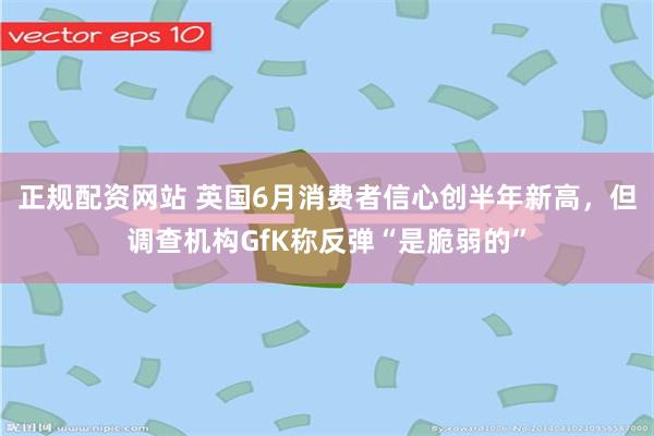 正规配资网站 英国6月消费者信心创半年新高，但调查机构GfK称反弹“是脆弱的”