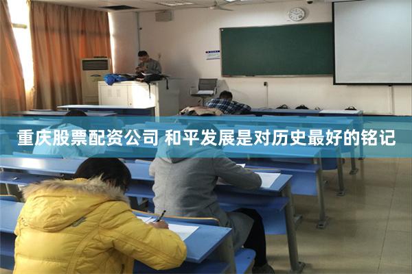 重庆股票配资公司 和平发展是对历史最好的铭记